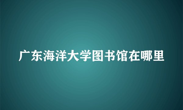 广东海洋大学图书馆在哪里