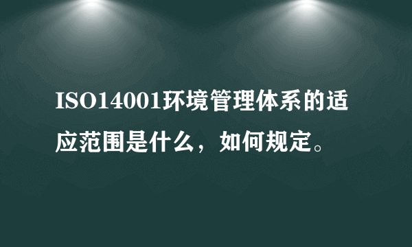 ISO14001环境管理体系的适应范围是什么，如何规定。