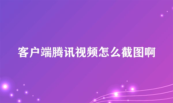 客户端腾讯视频怎么截图啊