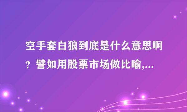 空手套白狼到底是什么意思啊？譬如用股票市场做比喻,那又是如何空手套白狼的？谢了~~~！！！