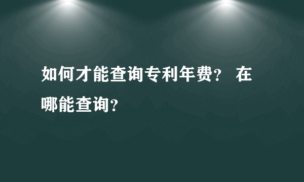 如何才能查询专利年费？ 在哪能查询？
