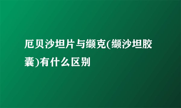 厄贝沙坦片与缬克(缬沙坦胶囊)有什么区别