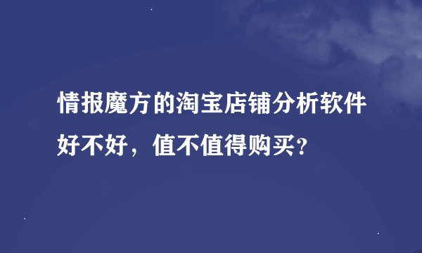 情报魔方的淘宝店铺分析软件好不好，值不值得购买？