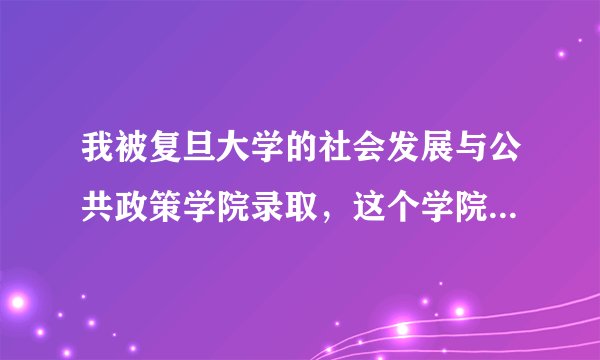 我被复旦大学的社会发展与公共政策学院录取，这个学院的情况我不了解，请知道的朋友给与帮助，谢谢！！