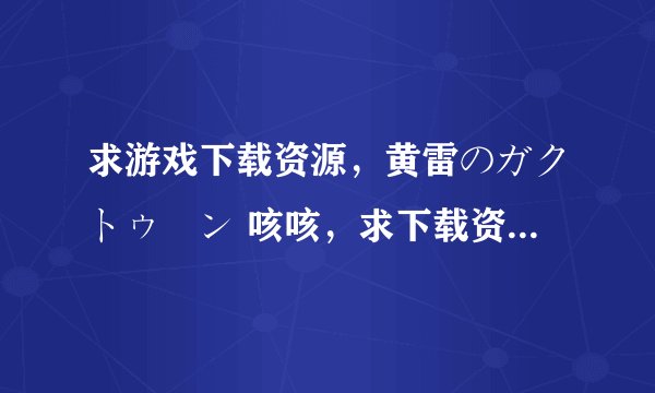 求游戏下载资源，黄雷のガクトゥーン 咳咳，求下载资源 最好是汉化的吧 。