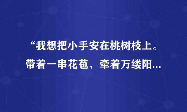 “我想把小手安在桃树枝上。带着一串花苞，牵着万缕阳光，悠啊，悠---悠出声声春的歌唱。”仿写句子