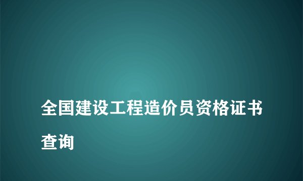 
全国建设工程造价员资格证书查询

