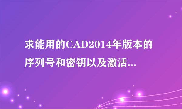 求能用的CAD2014年版本的序列号和密钥以及激活码！！！！！