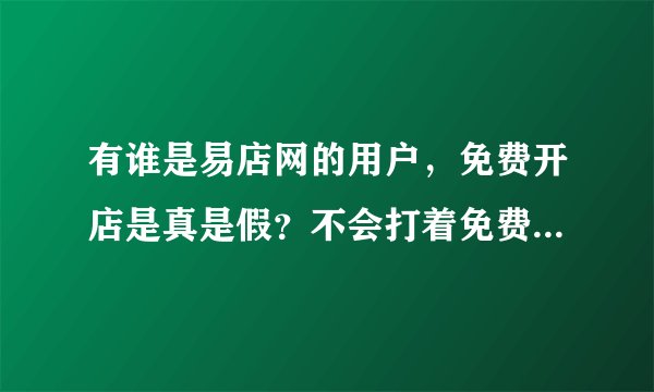 有谁是易店网的用户，免费开店是真是假？不会打着免费的旗号等我开店之后这也收费那也收费吧？