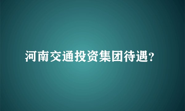 河南交通投资集团待遇？