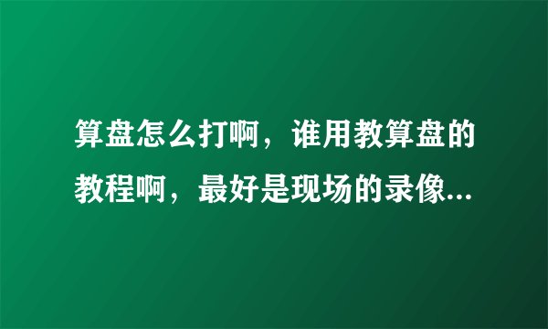 算盘怎么打啊，谁用教算盘的教程啊，最好是现场的录像，不要软件神魔的，视频也好，真实算盘教的