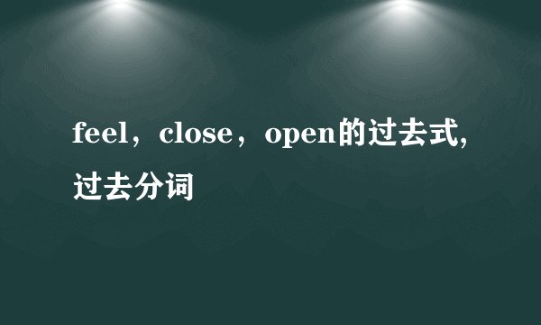 feel，close，open的过去式,过去分词