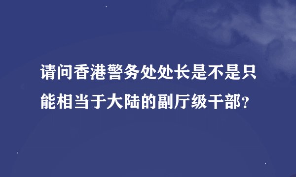 请问香港警务处处长是不是只能相当于大陆的副厅级干部？