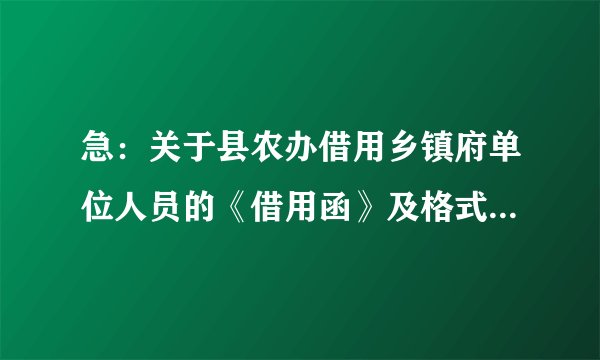 急：关于县农办借用乡镇府单位人员的《借用函》及格式，谢谢！！