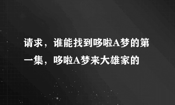 请求，谁能找到哆啦A梦的第一集，哆啦A梦来大雄家的