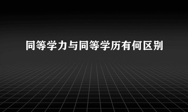 同等学力与同等学历有何区别