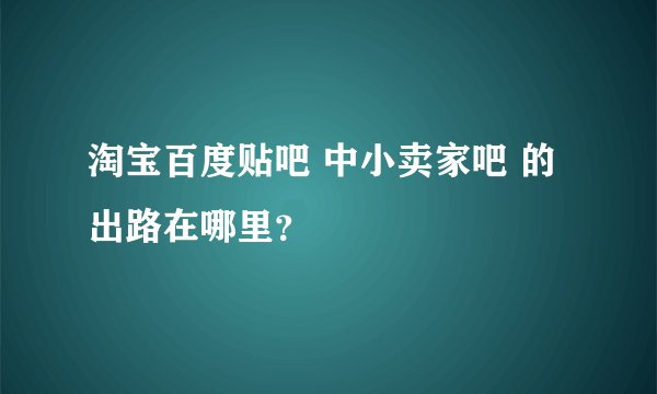 淘宝百度贴吧 中小卖家吧 的出路在哪里？