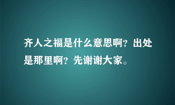 齐人之福是什么意思啊？出处是那里啊？先谢谢大家。