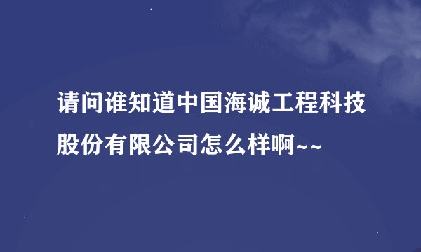 请问谁知道中国海诚工程科技股份有限公司怎么样啊~~