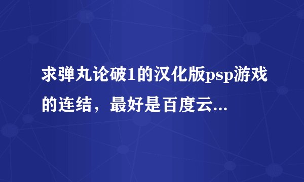 求弹丸论破1的汉化版psp游戏的连结，最好是百度云的资源！