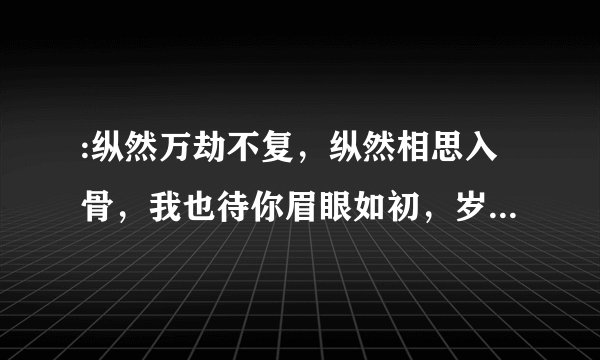 :纵然万劫不复，纵然相思入骨，我也待你眉眼如初，岁月如故这句话可