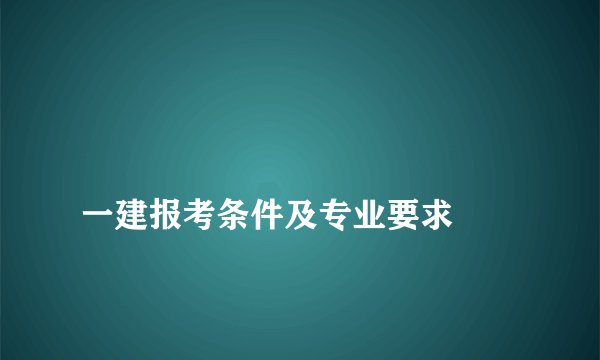 一建报考条件及专业要求