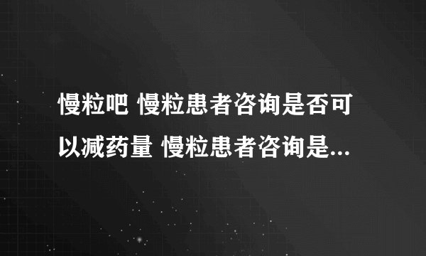 慢粒吧 慢粒患者咨询是否可以减药量 慢粒患者咨询是否可以减药量