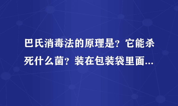 巴氏消毒法的原理是？它能杀死什么菌？装在包装袋里面的食品用什么方法杀菌不影响包装袋和食品？