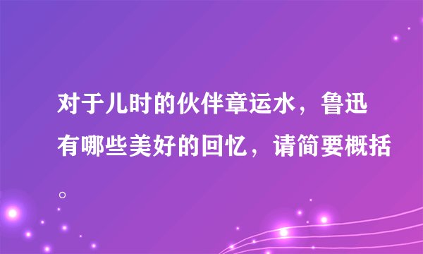 对于儿时的伙伴章运水，鲁迅有哪些美好的回忆，请简要概括。