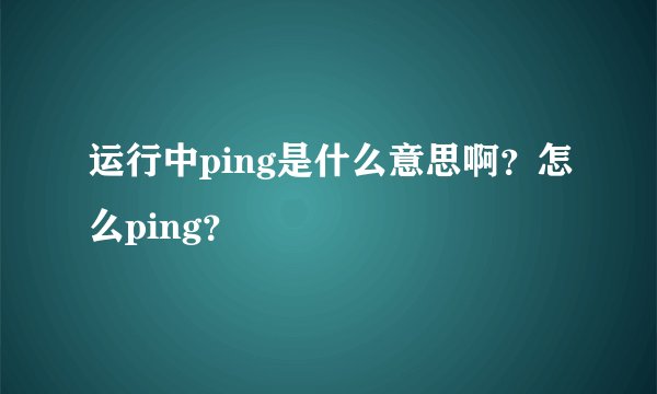 运行中ping是什么意思啊？怎么ping？
