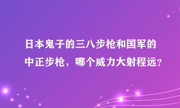 日本鬼子的三八步枪和国军的中正步枪，哪个威力大射程远？