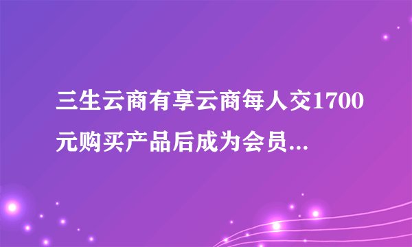 三生云商有享云商每人交1700元购买产品后成为会员，一月能挣几万？靠谱吗？