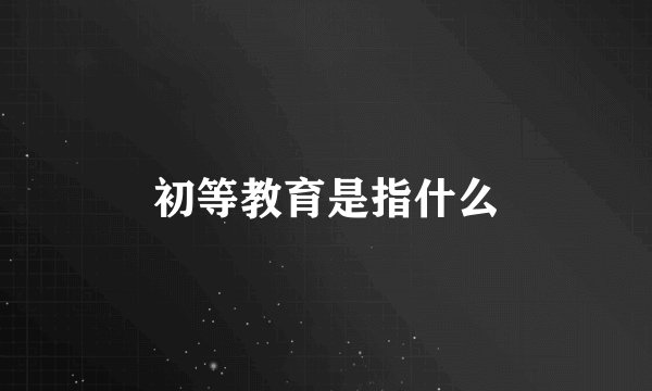 初等教育是指什么
