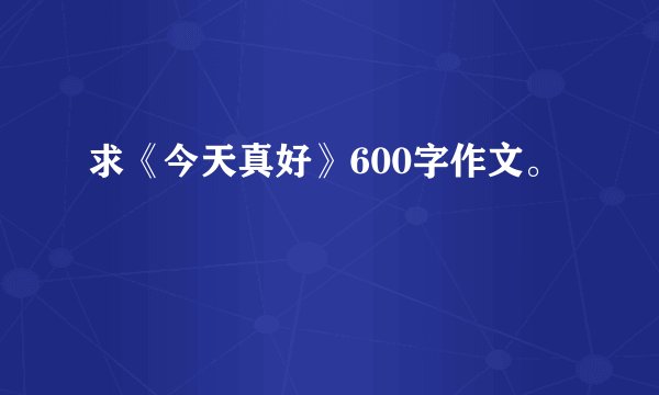 求《今天真好》600字作文。
