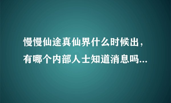 慢慢仙途真仙界什么时候出，有哪个内部人士知道消息吗，已经等了好久，，，可以一直没消息啊，真仙界还出