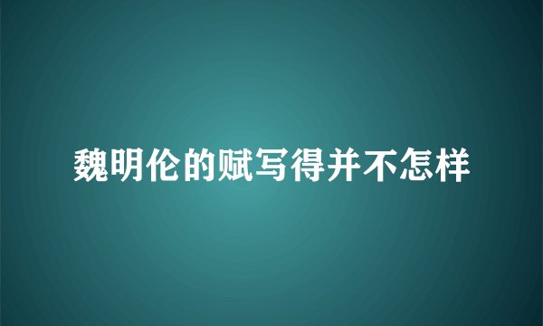 魏明伦的赋写得并不怎样