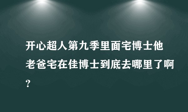 开心超人第九季里面宅博士他老爸宅在佳博士到底去哪里了啊？
