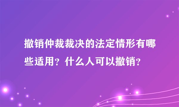 撤销仲裁裁决的法定情形有哪些适用？什么人可以撤销？