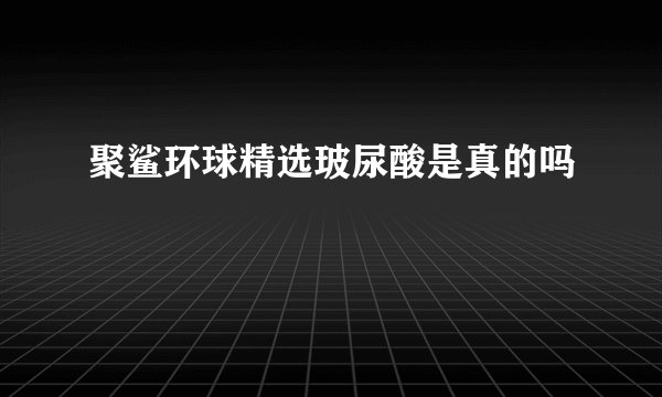 聚鲨环球精选玻尿酸是真的吗
