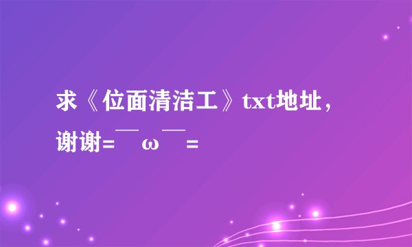 求《位面清洁工》txt地址,谢谢= ̄ω ̄=