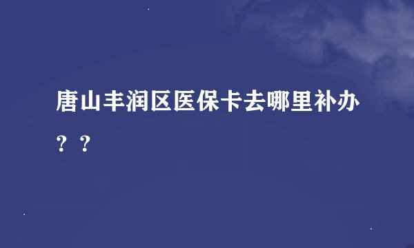 唐山丰润区医保卡去哪里补办？？