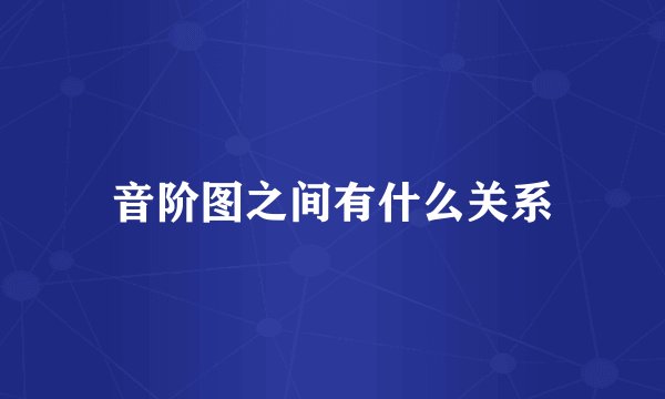 音阶图之间有什么关系