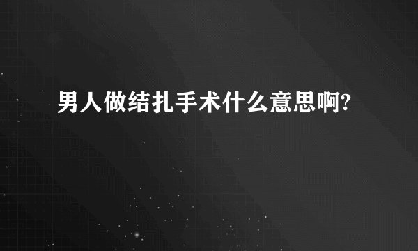 男人做结扎手术什么意思啊?