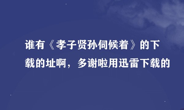 谁有《孝子贤孙伺候着》的下载的址啊，多谢啦用迅雷下载的
