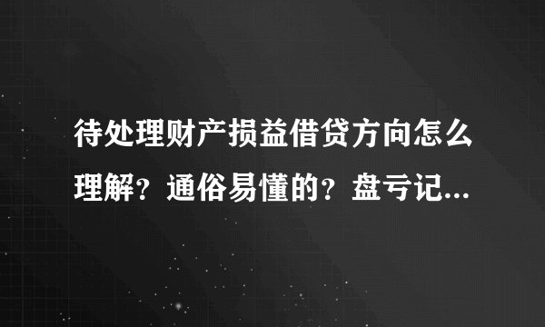 待处理财产损益借贷方向怎么理解？通俗易懂的？盘亏记；借待处理财产损益，这是减少意思？盘盈；贷待处理