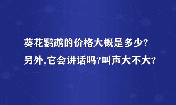 葵花鹦鹉的价格大概是多少?另外,它会讲话吗?叫声大不大?