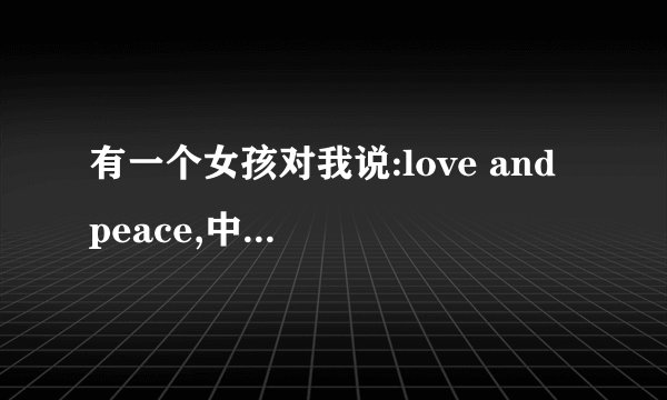 有一个女孩对我说:love and peace,中文意思是 爱和和平 ，具体我想知道深沉的意思是什么，我不懂女人心啊！