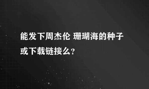 能发下周杰伦 珊瑚海的种子或下载链接么？