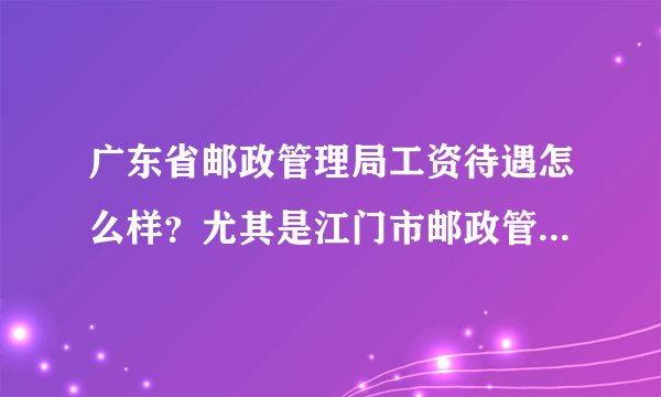 广东省邮政管理局工资待遇怎么样？尤其是江门市邮政管理局，国家公务员考试中有这个职位招不到人……