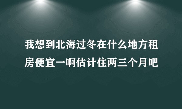 我想到北海过冬在什么地方租房便宜一啊估计住两三个月吧